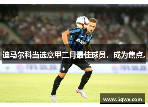 迪马尔科当选意甲二月最佳球员，成为焦点。
